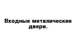 Входные металические двери.